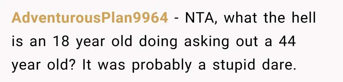 AdventurousPlan9964 − NTA, what the hell is an 18 year old doing asking out a 44 year old? It was probably a stupid dare.