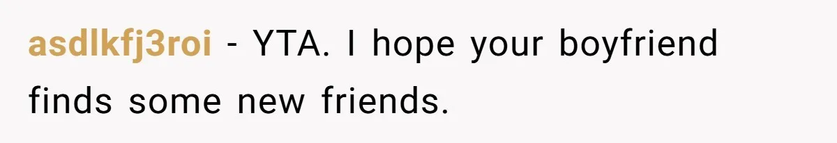 asdlkfj3roi − YTA. I hope your boyfriend finds some new friends.