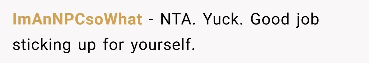 ImAnNPCsoWhat − NTA. Yuck. Good job sticking up for yourself.