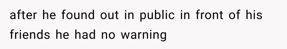 after he found out in public in front of his friends he had no warning