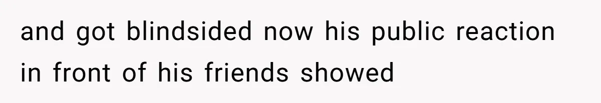 and got blindsided now his public reaction in front of his friends showed