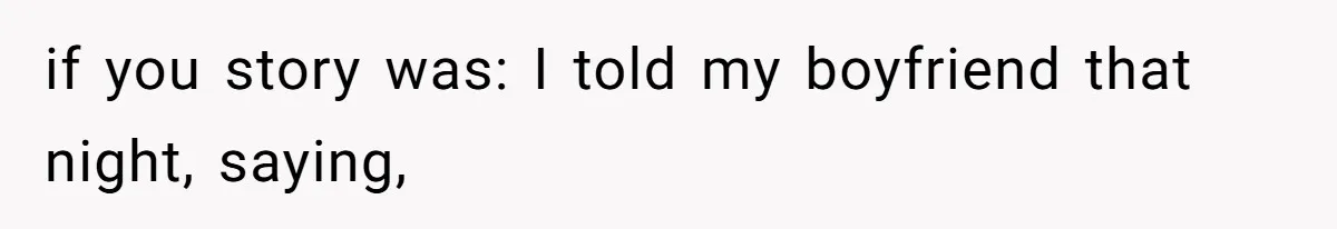 if you story was: I told my boyfriend that night, saying,