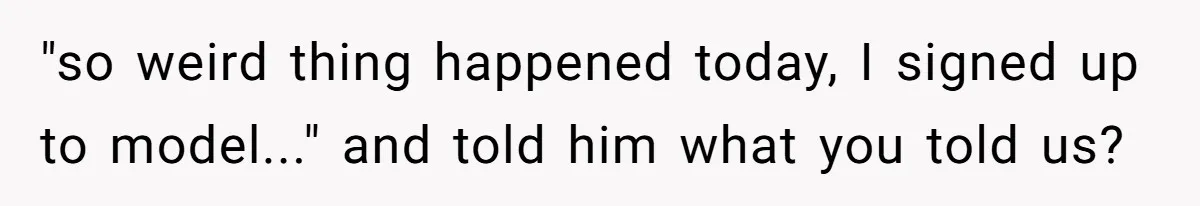 "so weird thing happened today, I signed up to model..." and told him what you told us?