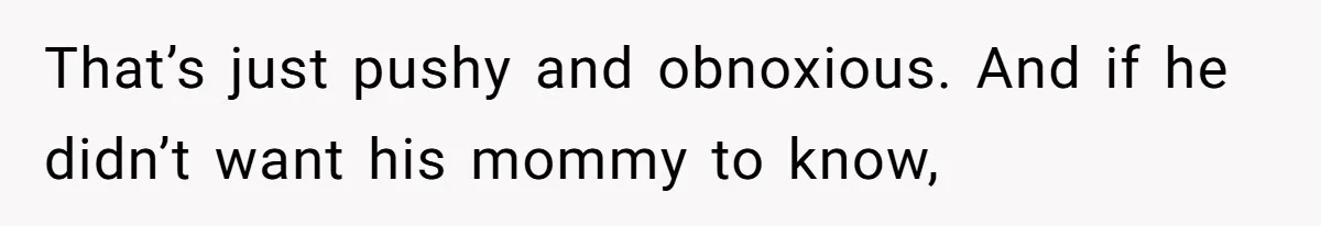 That’s just pushy and obnoxious. And if he didn’t want his mommy to know,