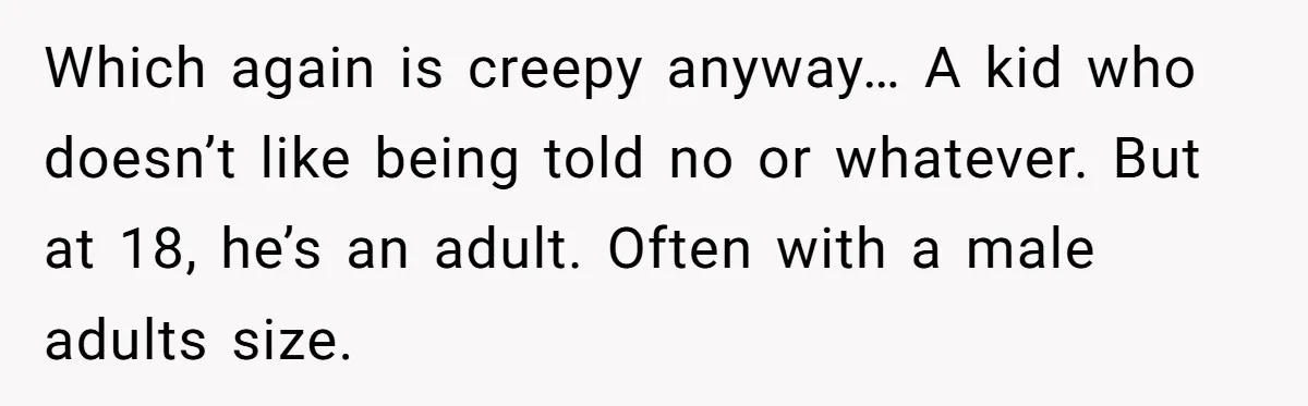 Which again is creepy anyway… A kid who doesn’t like being told no or whatever. But at 18, he’s an adult. Often with a male adults size.