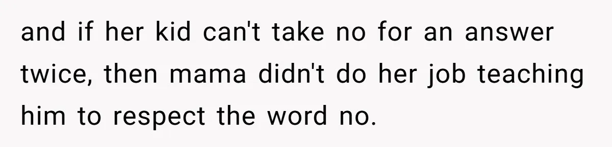 and if her kid can't take no for an answer twice, then mama didn't do her job teaching him to respect the word no.