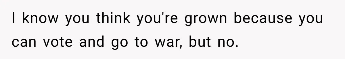 I know you think you're grown because you can vote and go to war, but no.