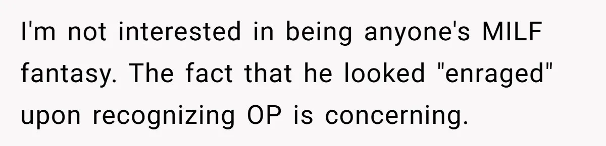 I'm not interested in being anyone's MILF fantasy. The fact that he looked "enraged" upon recognizing OP is concerning.