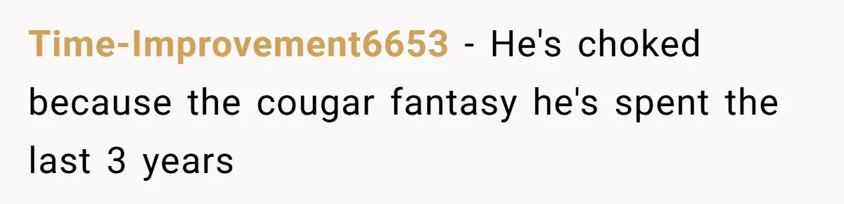 Time-Improvement6653 − He's choked because the cougar fantasy he's spent the last 3 years