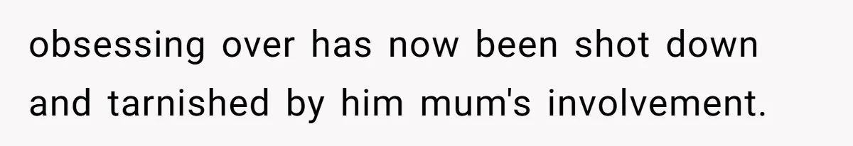 obsessing over has now been shot down and tarnished by him mum's involvement.