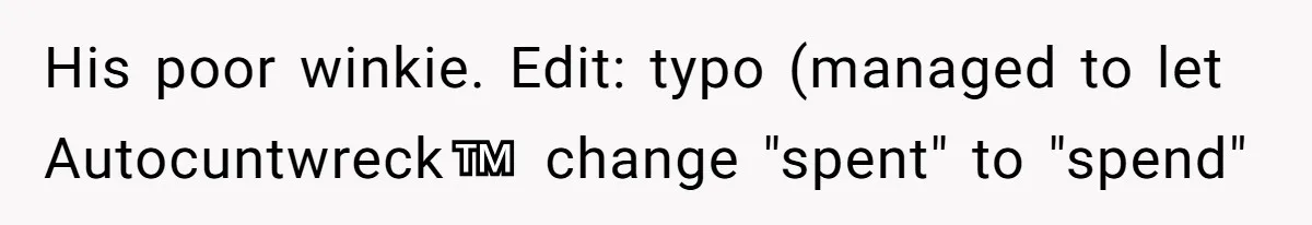 His poor winkie. Edit: typo (managed to let Autocuntwreck™️ change "spent" to "spend"