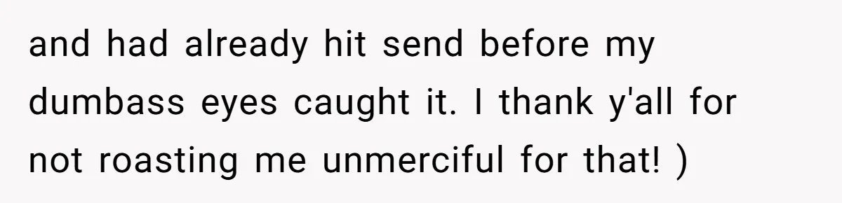 and had already hit send before my dumbass eyes caught it. I thank y'all for not roasting me unmerciful for that! )