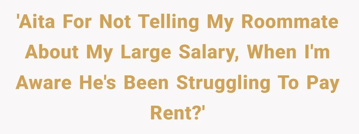 'AITA for not telling my roommate about my large salary, when I'm aware he's been struggling to pay rent?'