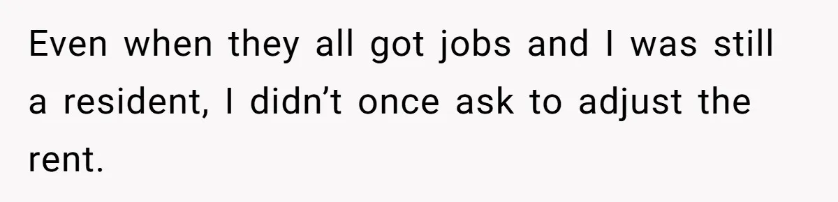 Even when they all got jobs and I was still a resident, I didn’t once ask to adjust the rent.