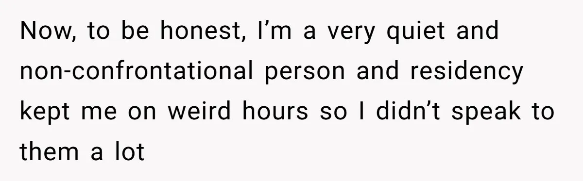 Now, to be honest, I’m a very quiet and non-confrontational person and residency kept me on weird hours so I didn’t speak to them a lot