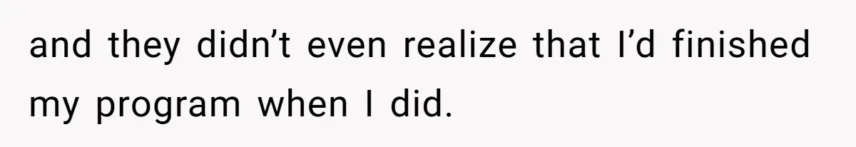 and they didn’t even realize that I’d finished my program when I did.