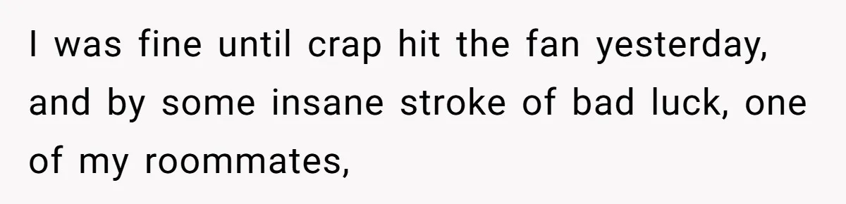 I was fine until crap hit the fan yesterday, and by some insane stroke of bad luck, one of my roommates,