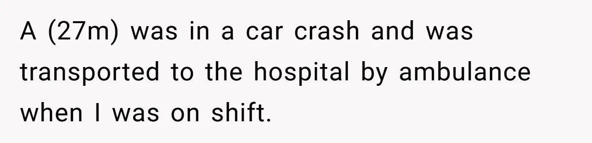 A (27m) was in a car crash and was transported to the hospital by ambulance when I was on shift.