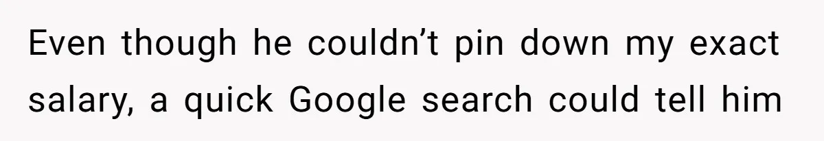 Even though he couldn’t pin down my exact salary, a quick Google search could tell him