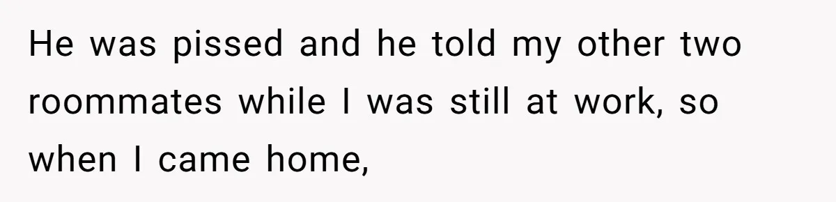 He was pissed and he told my other two roommates while I was still at work, so when I came home,