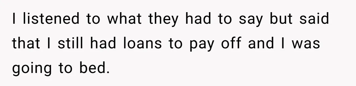 I listened to what they had to say but said that I still had loans to pay off and I was going to bed.