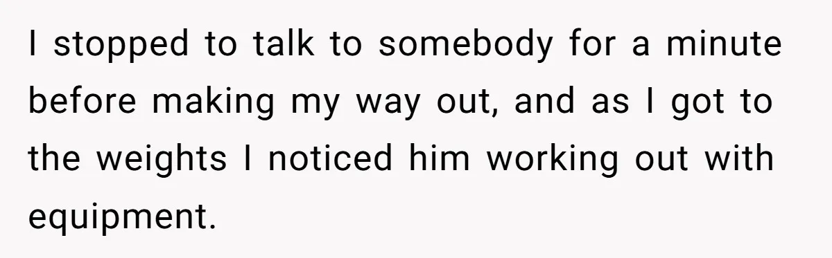 I stopped to talk to somebody for a minute before making my way out, and as I got to the weights I noticed him working out with equipment.