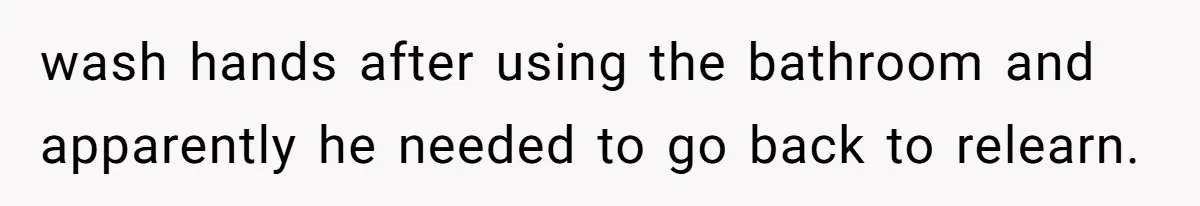 wash hands after using the bathroom and apparently he needed to go back to relearn.