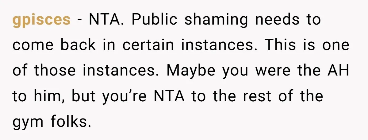 gpisces − NTA. Public shaming needs to come back in certain instances. This is one of those instances. Maybe you were the AH to him, but you’re NTA to the...