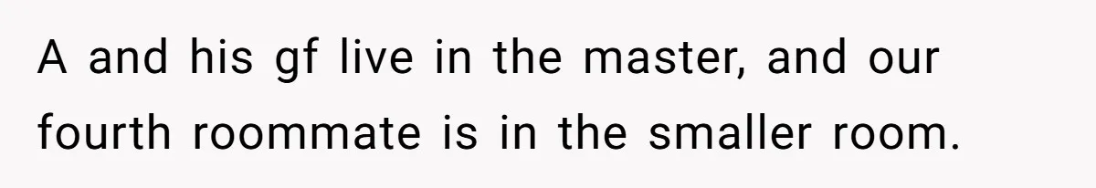 A and his gf live in the master, and our fourth roommate is in the smaller room.