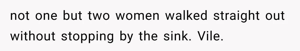 not one but two women walked straight out without stopping by the sink. Vile.