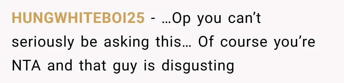 HUNGWHITEBOI25 − …Op you can’t seriously be asking this… Of course you’re NTA and that guy is disgusting