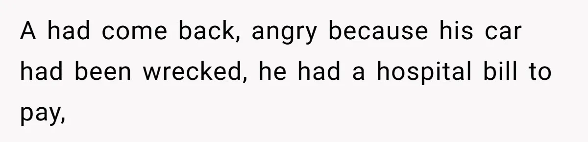 A had come back, angry because his car had been wrecked, he had a hospital bill to pay,
