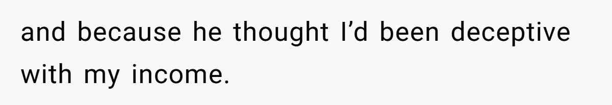 and because he thought I’d been deceptive with my income.