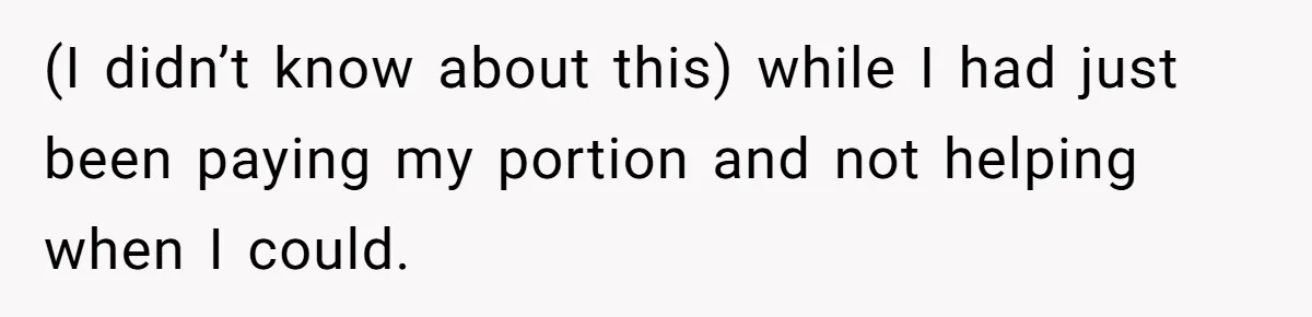 (I didn’t know about this) while I had just been paying my portion and not helping when I could.