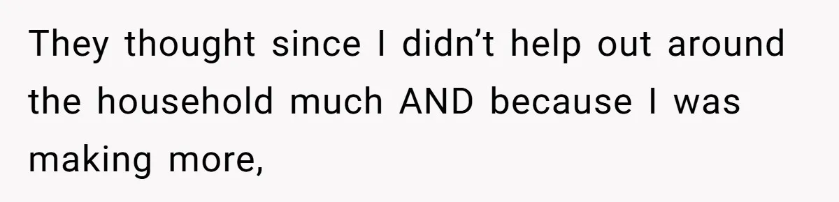 They thought since I didn’t help out around the household much AND because I was making more,