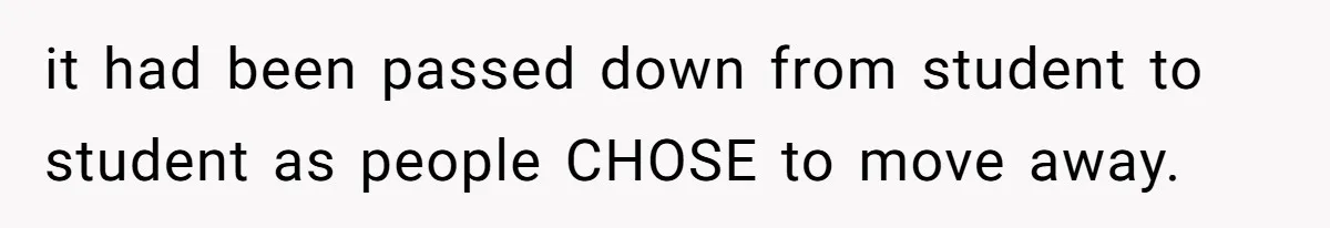 it had been passed down from student to student as people CHOSE to move away.