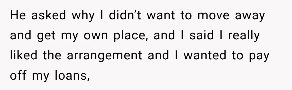 He asked why I didn’t want to move away and get my own place, and I said I really liked the arrangement and I wanted to pay off my loans,