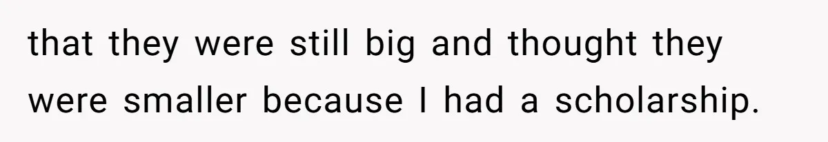 that they were still big and thought they were smaller because I had a scholarship.