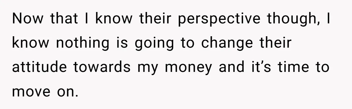 Now that I know their perspective though, I know nothing is going to change their attitude towards my money and it’s time to move on.