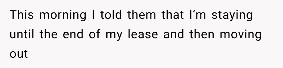 This morning I told them that I’m staying until the end of my lease and then moving out