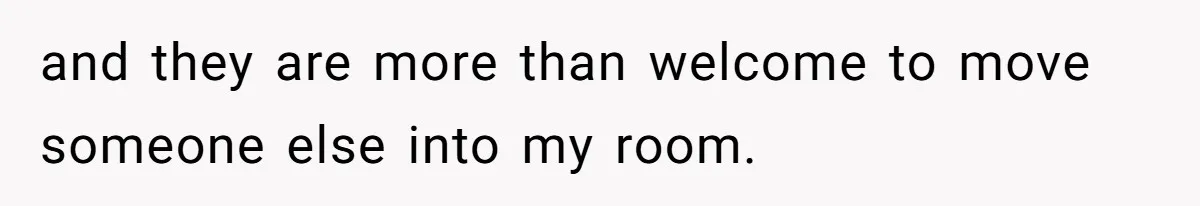 and they are more than welcome to move someone else into my room.