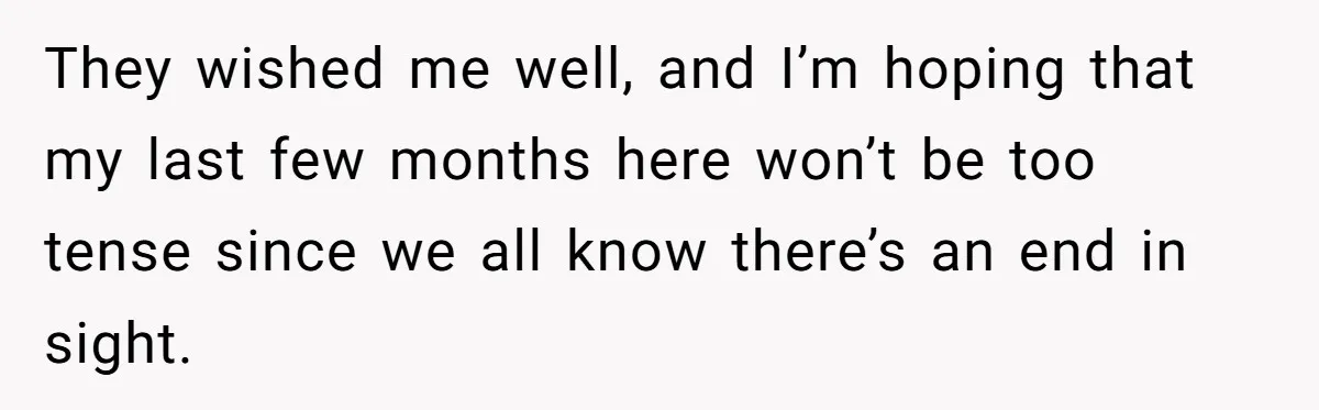 They wished me well, and I’m hoping that my last few months here won’t be too tense since we all know there’s an end in sight.