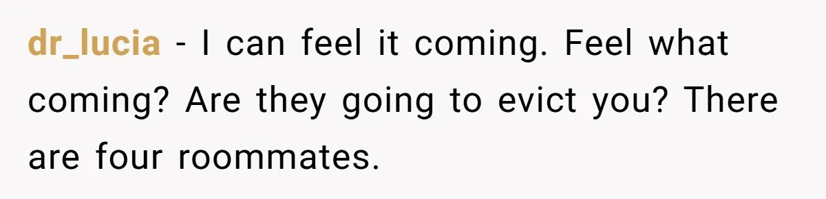 dr_lucia − I can feel it coming. Feel what coming? Are they going to evict you? There are four roommates.
