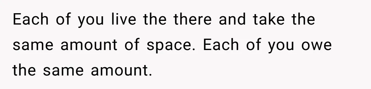 Each of you live the there and take the same amount of space. Each of you owe the same amount.