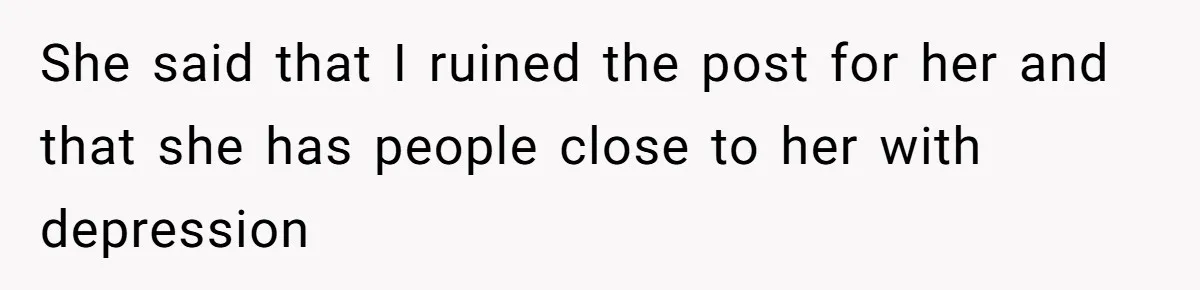 She said that I ruined the post for her and that she has people close to her with depression