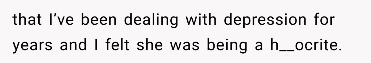 that I’ve been dealing with depression for years and I felt she was being a h__ocrite.