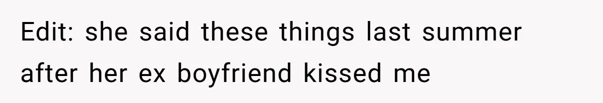 Edit: she said these things last summer after her ex boyfriend kissed me