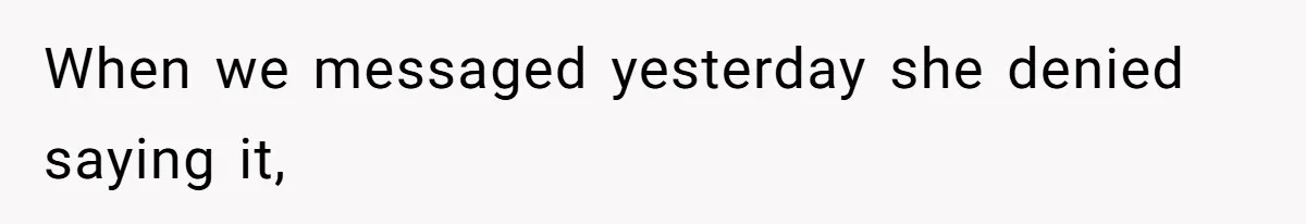 When we messaged yesterday she denied saying it,