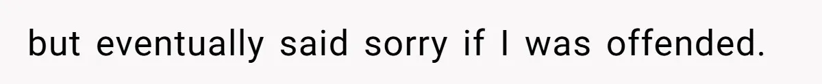 but eventually said sorry if I was offended.
