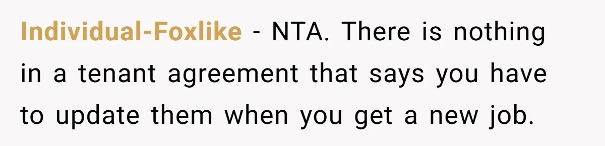 Individual-Foxlike − NTA. There is nothing in a tenant agreement that says you have to update them when you get a new job.